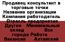 Продавец консультант в торговые точки › Название организации ­ Компания-работодатель › Отрасль предприятия ­ Другое › Минимальный оклад ­ 27 000 - Все города Работа » Вакансии   . Алтайский край,Новоалтайск г.